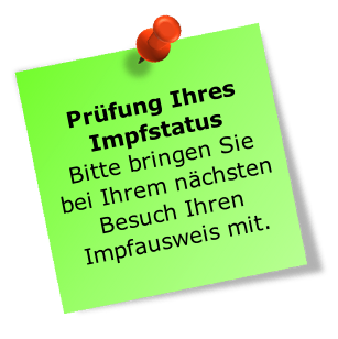 Prüfung Ihres Impfstatus
Bitte bringen Sie bei Ihrem nächsten Besuch Ihren Impfausweis mit. 
