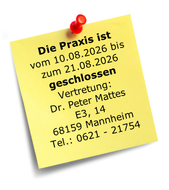 Die Praxis ist 
vom 10.08.2026 bis
zum 21.08.2026 geschlossen
Vertretung:
Dr. Peter Mattes 
E3, 14
68159 Mannheim 
Tel.: 0621 - 21754
